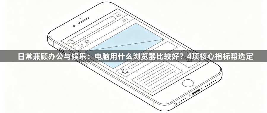 日常兼顾办公与娱乐：电脑用什么浏览器比较好？4项核心指标帮选定1