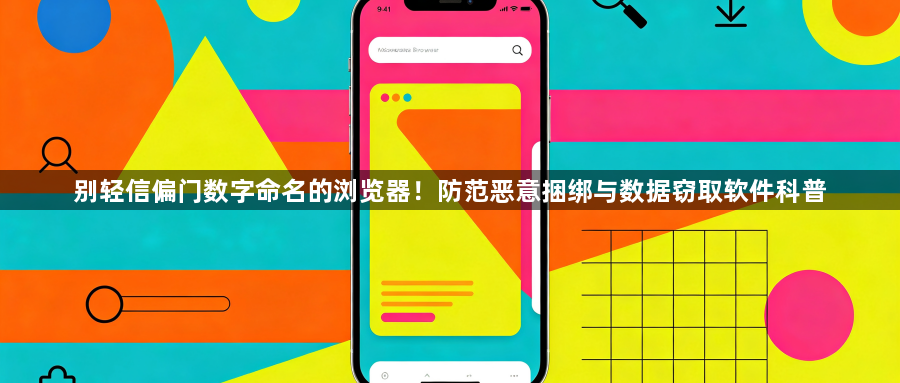 别轻信偏门数字命名的浏览器！防范恶意捆绑与数据窃取软件科普1