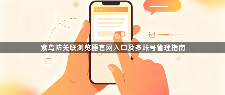 紫鸟防关联浏览器官网入口及多账号管理指南1