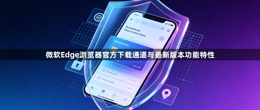 微软Edge浏览器官方下载通道与最新版本功能特性1