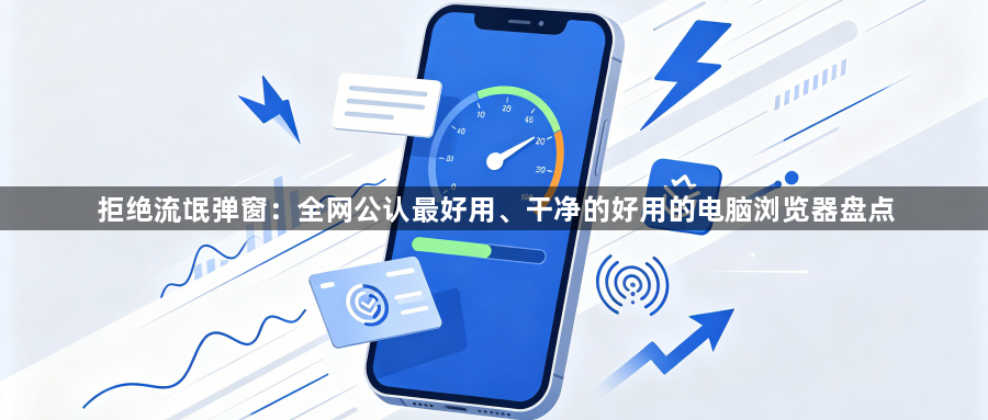 拒绝流氓弹窗：全网公认最好用、干净的好用的电脑浏览器盘点1