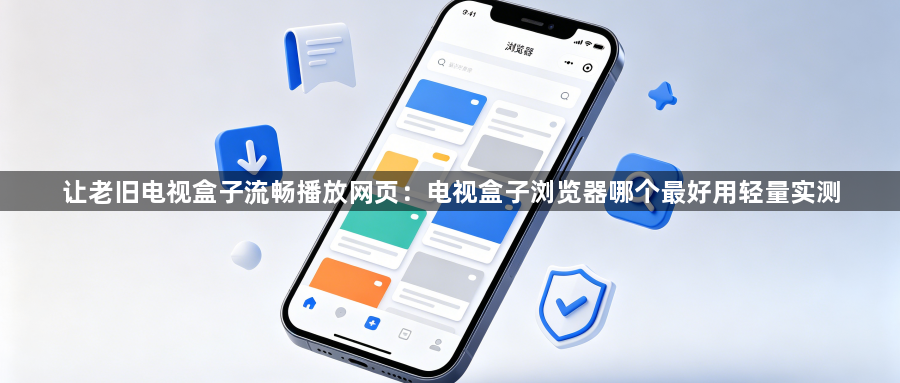 让老旧电视盒子流畅播放网页:电视盒子浏览器哪个最好用轻量实测1