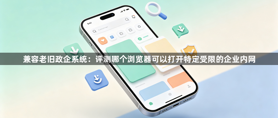 兼容老旧政企系统：评测哪个浏览器可以打开特定受限的企业内网1