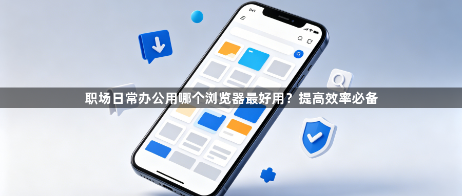 职场日常办公用哪个浏览器最好用？提高效率必备1