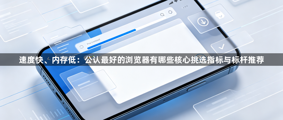 速度快、内存低：公认最好的浏览器有哪些核心挑选指标与标杆推荐1