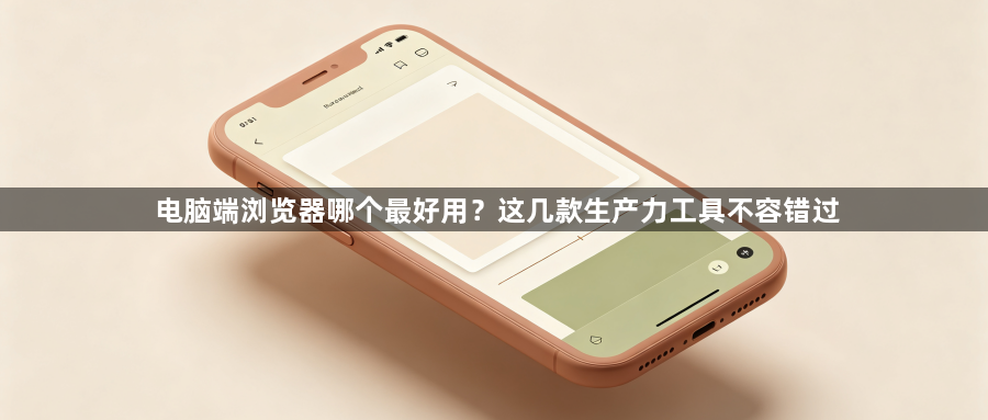 电脑端浏览器哪个最好用?这几款生产力工具不容错过1